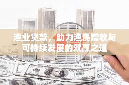 克孜勒苏渔业贷款，助力渔民增收与可持续发展的双赢之道