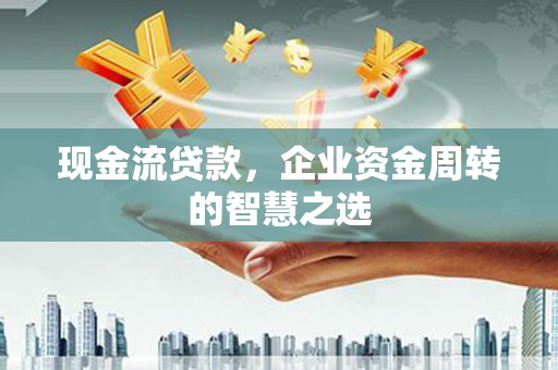 克孜勒苏现金流贷款，企业资金周转的智慧之选
