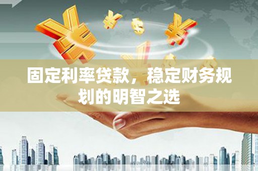 克孜勒苏固定利率贷款，稳定财务规划的明智之选