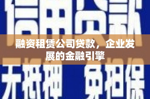 克孜勒苏融资租赁公司贷款，企业发展的金融引擎